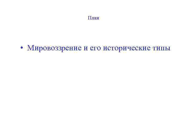 План • Мировоззрение и его исторические типы 