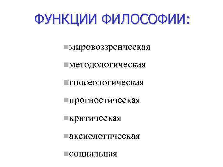 ФУНКЦИИ ФИЛОСОФИИ: nмировоззренческая nметодологическая nгносеологическая nпрогностическая nкритическая nаксиологическая nсоциальная 