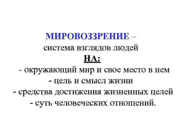 МИРОВОЗЗРЕНИЕ – система взглядов людей НА: - окружающий мир и свое место в нем