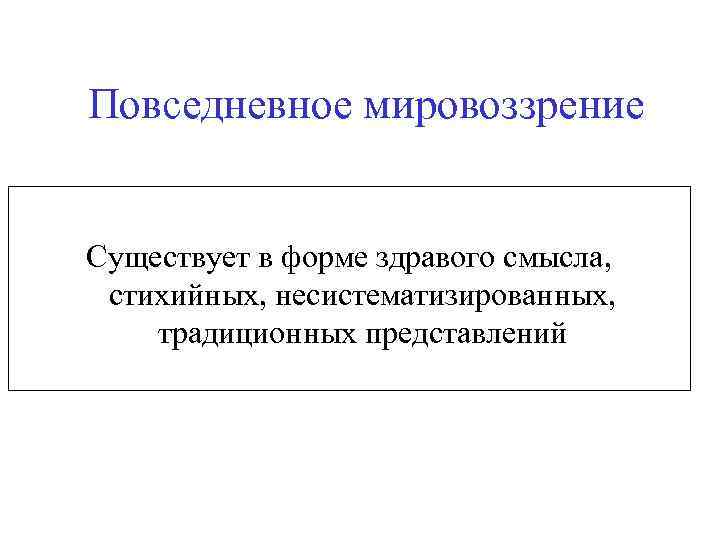 Повседневное мировоззрение Существует в форме здравого смысла, стихийных, несистематизированных, традиционных представлений 