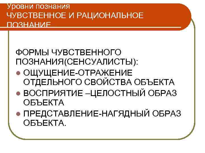 Уровни познания ЧУВСТВЕННОЕ И РАЦИОНАЛЬНОЕ ПОЗНАНИЕ ФОРМЫ ЧУВСТВЕННОГО ПОЗНАНИЯ(СЕНСУАЛИСТЫ): l ОЩУЩЕНИЕ-ОТРАЖЕНИЕ ОТДЕЛЬНОГО СВОЙСТВА ОБЪЕКТА