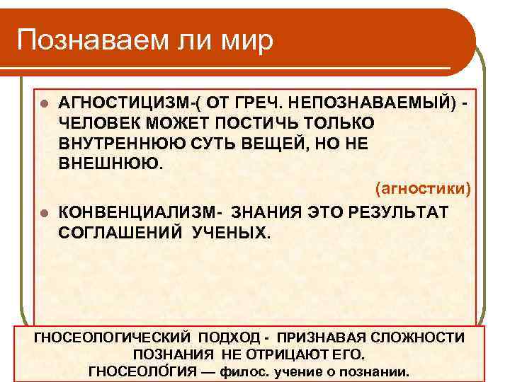 Познаваем ли мир АГНОСТИЦИЗМ-( ОТ ГРЕЧ. НЕПОЗНАВАЕМЫЙ) ЧЕЛОВЕК МОЖЕТ ПОСТИЧЬ ТОЛЬКО ВНУТРЕННЮЮ СУТЬ ВЕЩЕЙ,