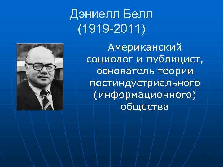Дэниелл Белл (1919 -2011) Американский социолог и публицист, основатель теории постиндустриального (информационного) общества 