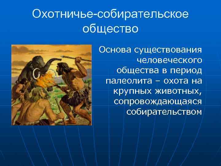 Охотничье-собирательское общество Основа существования человеческого общества в период палеолита – охота на крупных животных,