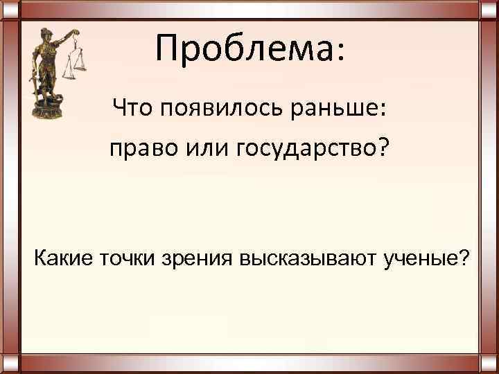 Проблема: Что появилось раньше: право или государство? Какие точки зрения высказывают ученые? 