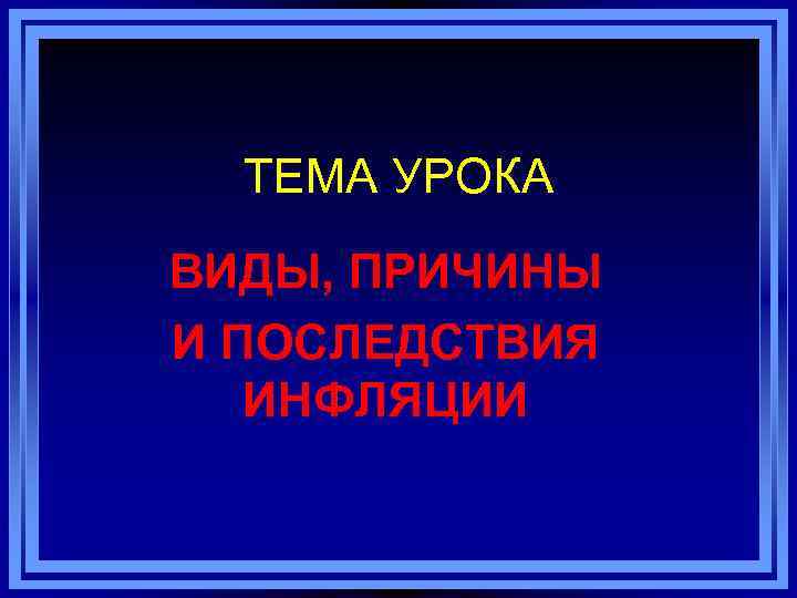 ТЕМА УРОКА ВИДЫ, ПРИЧИНЫ И ПОСЛЕДСТВИЯ ИНФЛЯЦИИ 