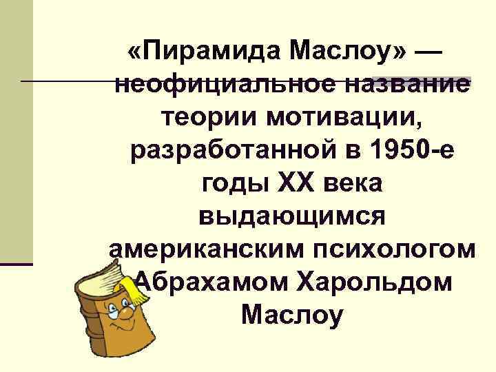  «Пирамида Маслоу» — неофициальное название теории мотивации, разработанной в 1950 -е годы ХХ