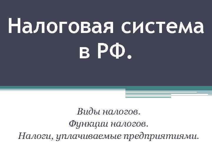 Налоговая система в РФ. Виды налогов. Функции налогов. Налоги, уплачиваемые предприятиями. 