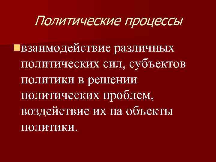 Политические процессы nвзаимодействие различных политических сил, субъектов политики в решении политических проблем, воздействие их