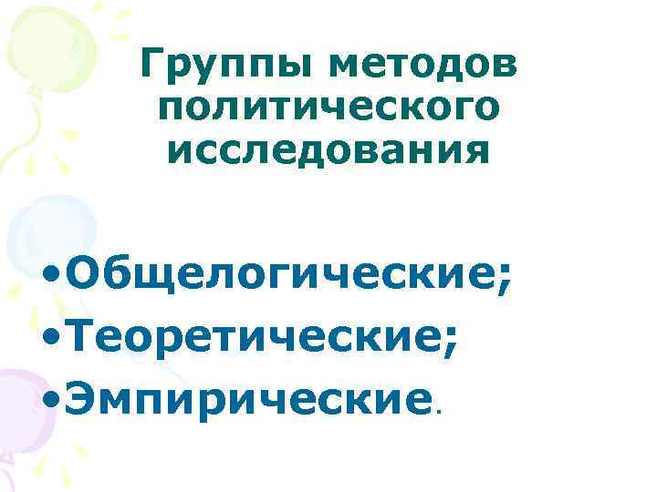 Группы методов политического исследования • Общелогические; • Теоретические; • Эмпирические. 