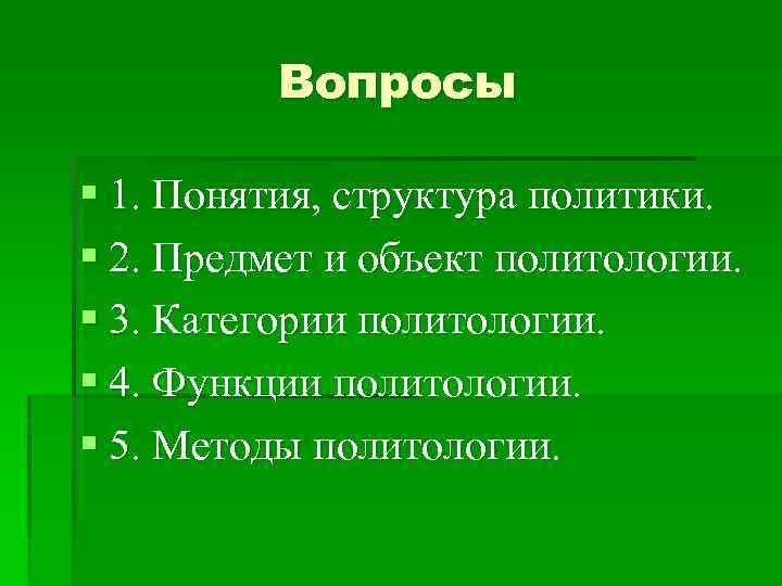 Вопросы § 1. Понятия, структура политики. § 2. Предмет и объект политологии. § 3.