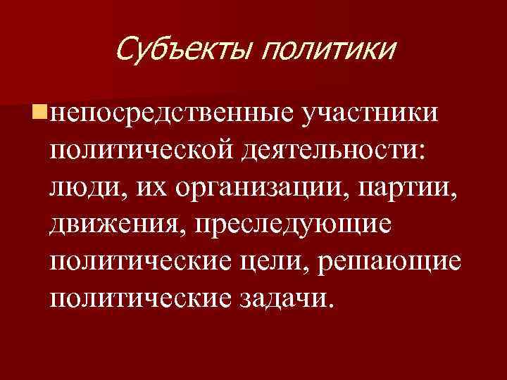 Субъекты политики nнепосредственные участники политической деятельности: люди, их организации, партии, движения, преследующие политические цели,