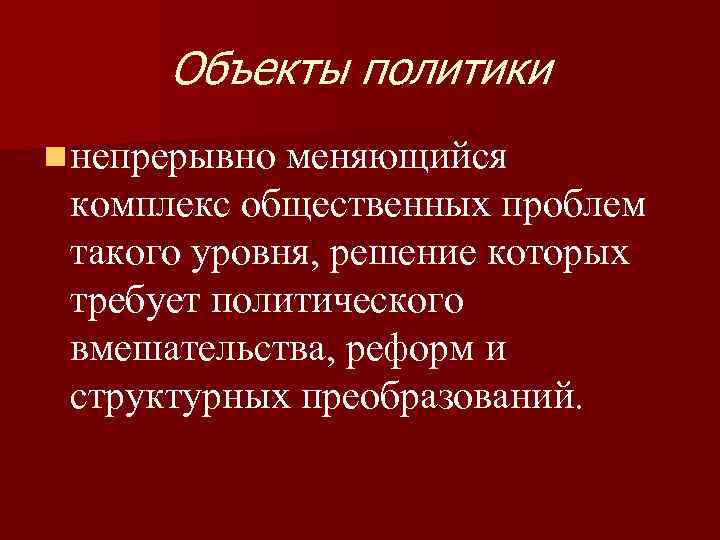 Объекты политики n непрерывно меняющийся комплекс общественных проблем такого уровня, решение которых требует политического