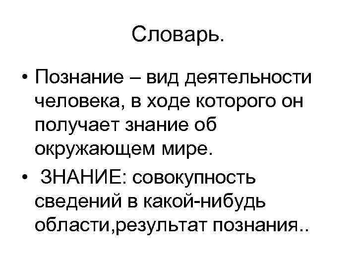  Словарь. • Познание – вид деятельности человека, в ходе которого он получает знание