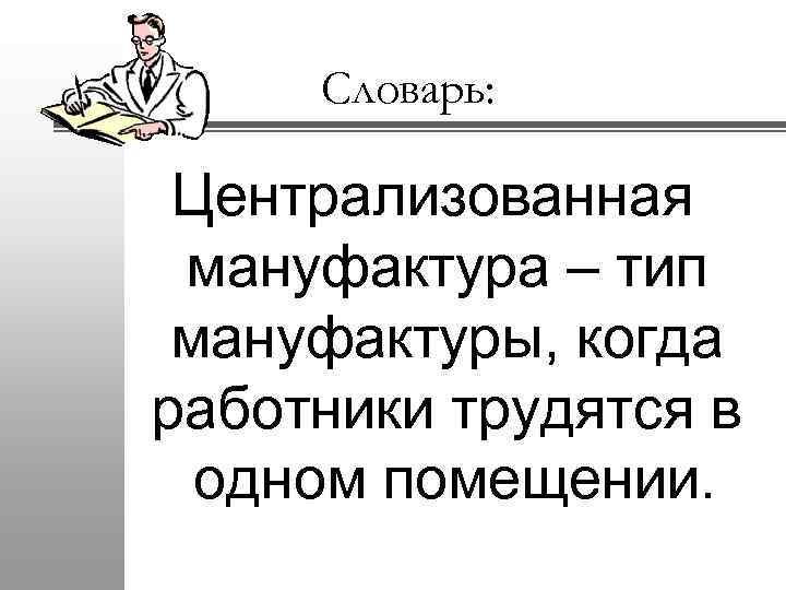 Словарь: Централизованная мануфактура – тип мануфактуры, когда работники трудятся в одном помещении. 