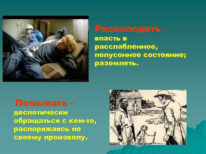 Рассолодеть - впасть в расслабленное, полусонное состояние; разомлеть. Помыкать - деспотически обращаться с кем-то,