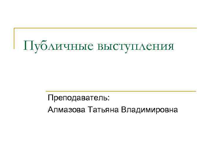 Публичные выступления Преподаватель: Алмазова Татьяна Владимировна 