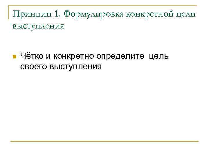 Принцип 1. Формулировка конкретной цели выступления Чётко и конкретно определите цель своего выступления 