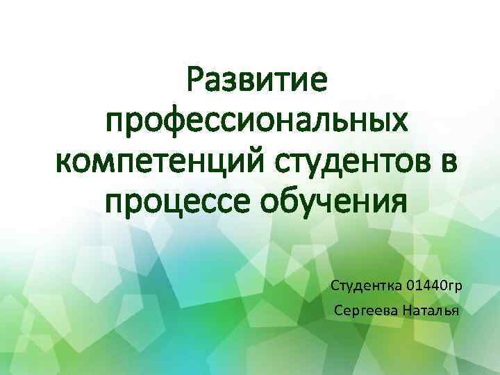 Развитие профессиональных компетенций студентов в процессе обучения Студентка 01440 гр Сергеева Наталья 