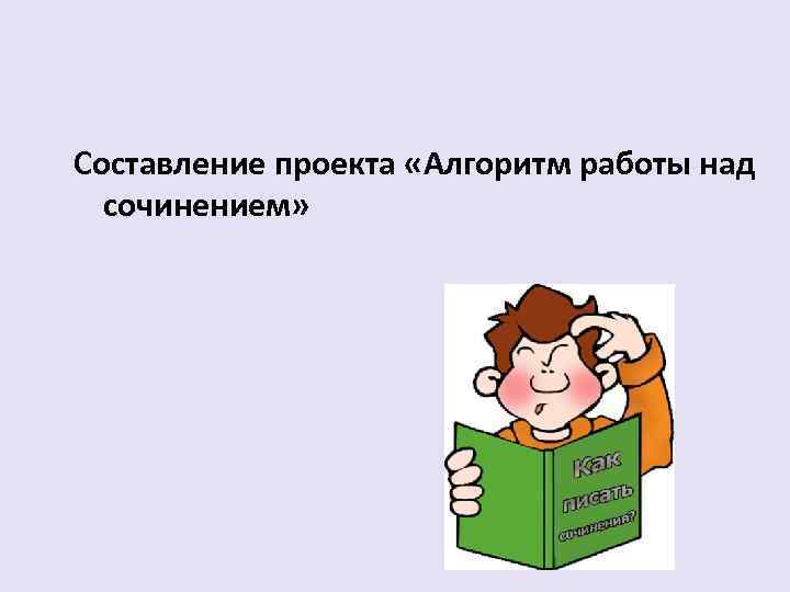 Составление проекта «Алгоритм работы над сочинением» 