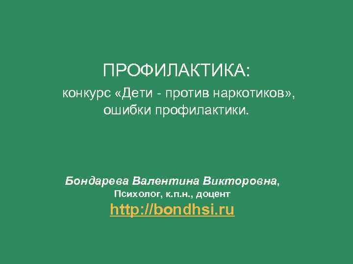ПРОФИЛАКТИКА: конкурс «Дети - против наркотиков» , ошибки профилактики. Бондарева Валентина Викторовна, Психолог, к.