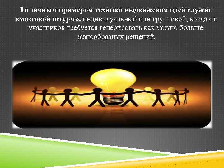 Типичным примером техники выдвижения идей служит «мозговой штурм» , индивидуальный или групповой, когда от