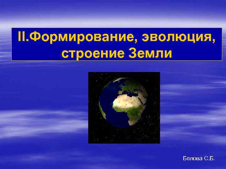 II. Формирование, эволюция, строение Земли Белова С. Б. 