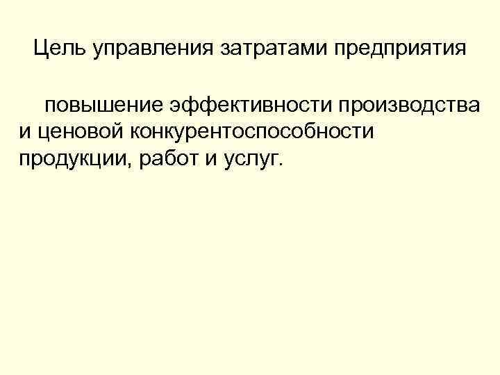 Цель управления затратами предприятия повышение эффективности производства и ценовой конкурентоспособности продукции, работ и услуг.