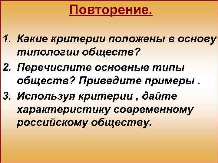 Повторение. 1. Какие критерии положены в основу типологии обществ? 2. Перечислите основные типы обществ?