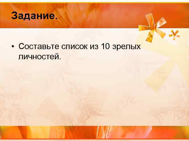 Задание. • Составьте список из 10 зрелых личностей. 