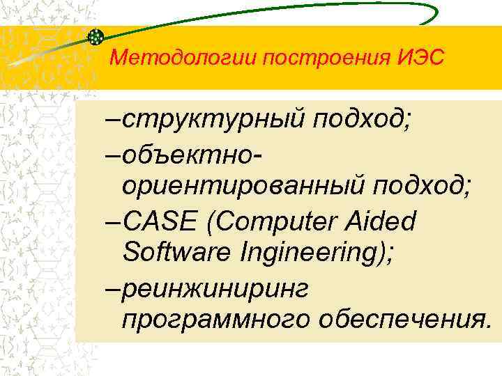 Методологии построения ИЭС –структурный подход; –объектноориентированный подход; –CASE (Computer Aided Software Ingineering); –реинжиниринг программного