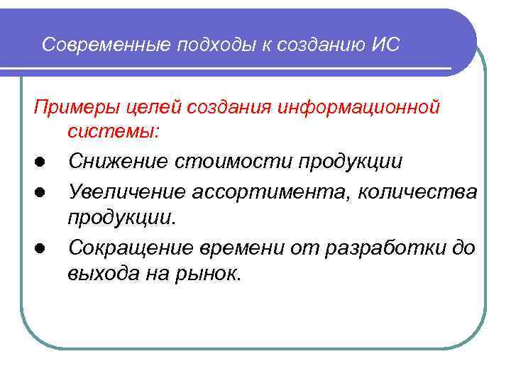 Современные подходы к созданию ИС Примеры целей создания информационной системы: Снижение стоимости продукции l