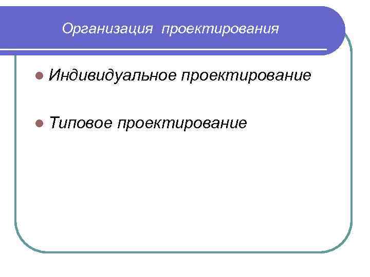 Организация проектирования l Индивидуальное l Типовое проектирование 
