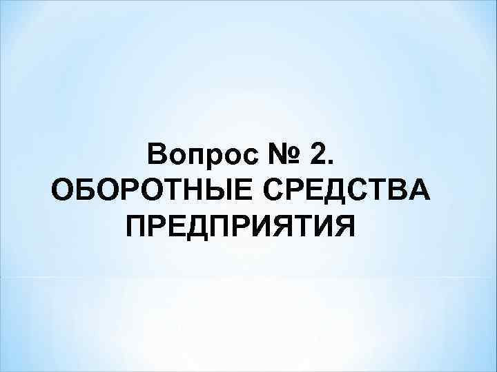   Вопрос № 2. ОБОРОТНЫЕ СРЕДСТВА ПРЕДПРИЯТИЯ 