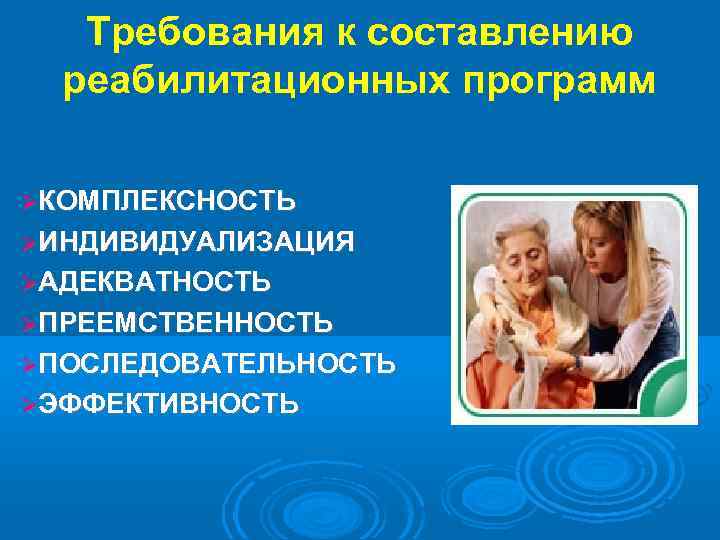 Требования к составлению реабилитационных программ КОМПЛЕКСНОСТЬ ИНДИВИДУАЛИЗАЦИЯ АДЕКВАТНОСТЬ ПРЕЕМСТВЕННОСТЬ ПОСЛЕДОВАТЕЛЬНОСТЬ ЭФФЕКТИВНОСТЬ 