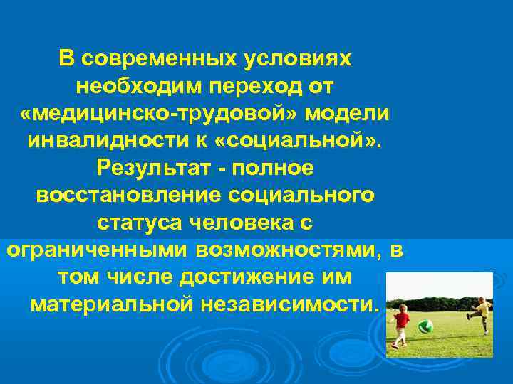 В современных условиях необходим переход от «медицинско-трудовой» модели инвалидности к «социальной» . Результат -