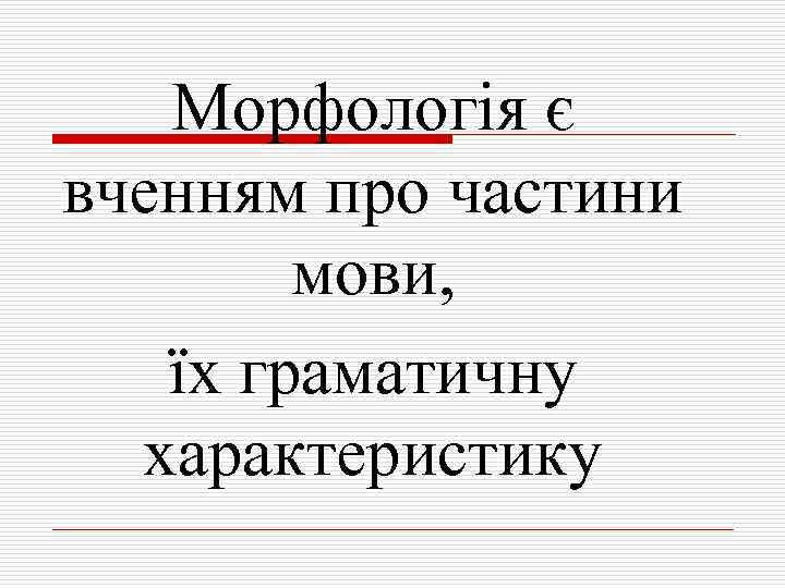 Морфологія є вченням про частини мови, їх граматичну характеристику 