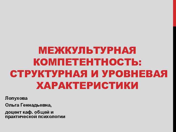 МЕЖКУЛЬТУРНАЯ КОМПЕТЕНТНОСТЬ: СТРУКТУРНАЯ И УРОВНЕВАЯ ХАРАКТЕРИСТИКИ Лопухова Ольга Геннадьевна, доцент каф. общей и практической