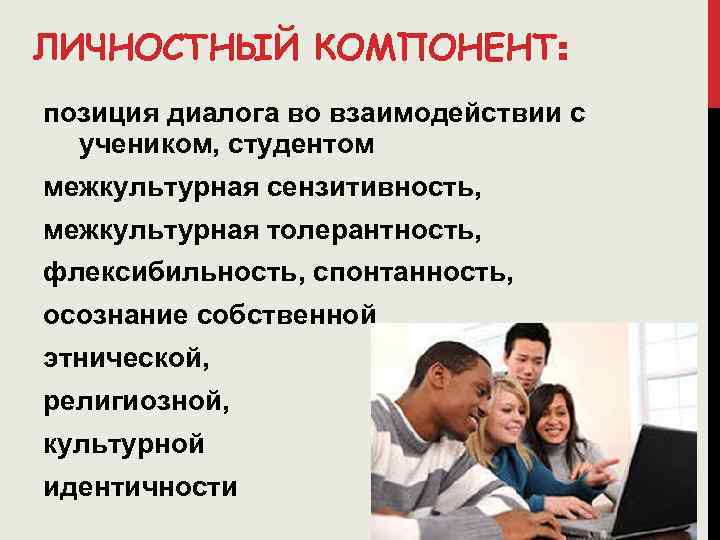ЛИЧНОСТНЫЙ КОМПОНЕНТ: позиция диалога во взаимодействии с учеником, студентом межкультурная сензитивность, межкультурная толерантность, флексибильность,