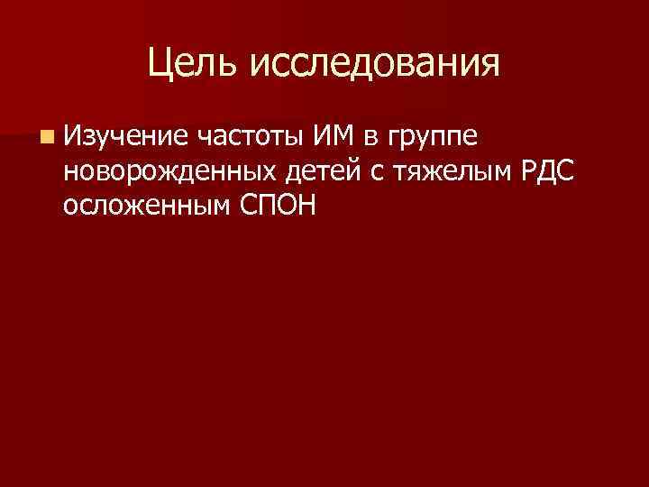 Цель исследования n Изучение частоты ИМ в группе новорожденных детей с тяжелым РДС осложенным