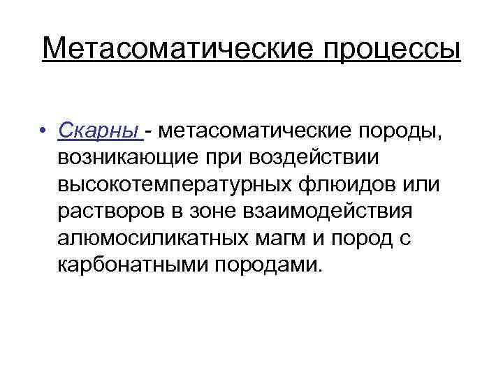 Метасоматические процессы • Скарны - метасоматические породы, возникающие при воздействии высокотемпературных флюидов или растворов