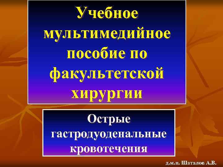 Учебное мультимедийное пособие по факультетской хирургии Острые гастродуоденальные кровотечения д. м. н. Шаталов А.