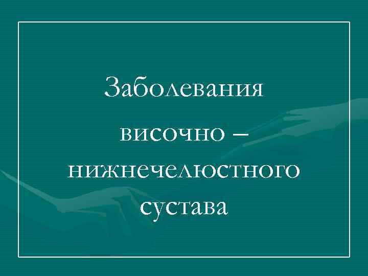 Заболевания височно – нижнечелюстного сустава 