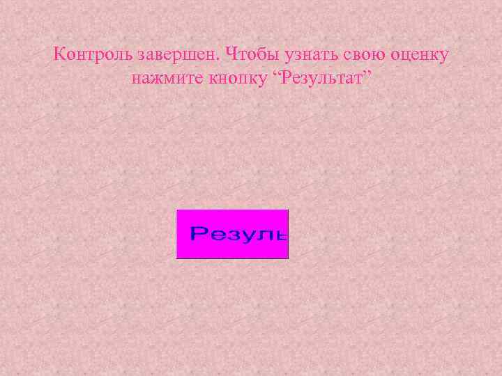 Контроль завершен. Чтобы узнать свою оценку нажмите кнопку “Результат” 