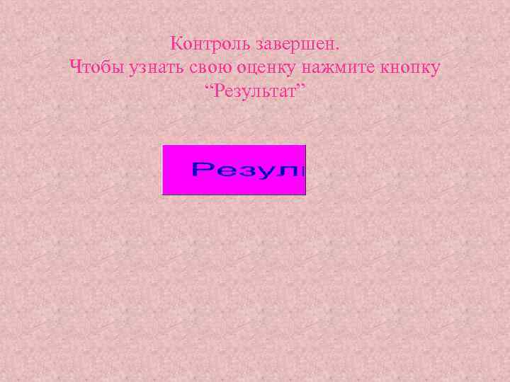 Контроль завершен. Чтобы узнать свою оценку нажмите кнопку “Результат” 