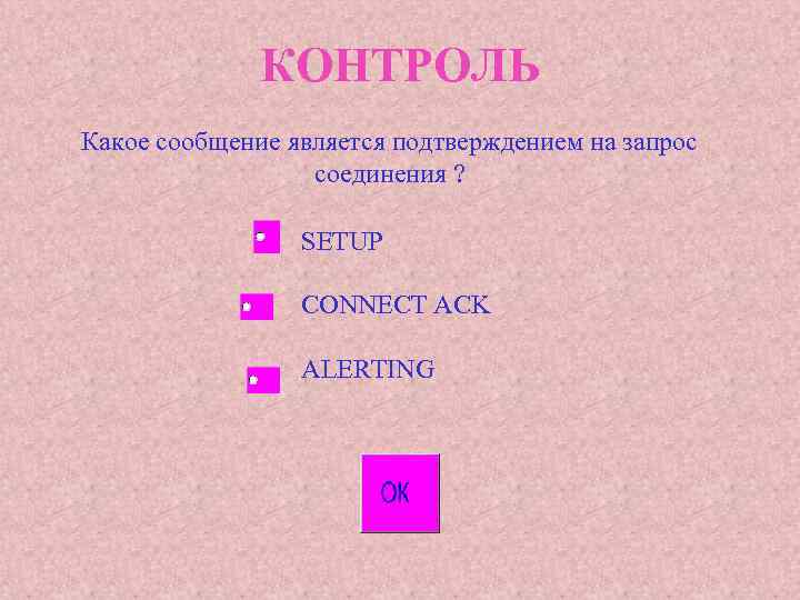 КОНТРОЛЬ Какое сообщение является подтверждением на запрос соединения ? SETUP CONNECT ACK ALERTING 