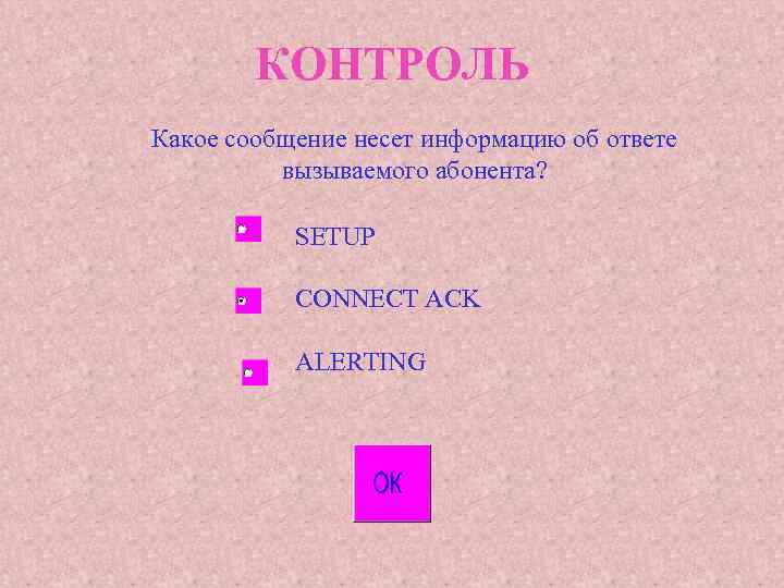 КОНТРОЛЬ Какое сообщение несет информацию об ответе вызываемого абонента? SETUP CONNECT ACK ALERTING 