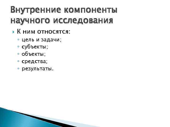 Внутренние компоненты научного исследования К ним относятся: ◦ ◦ ◦ цель и задачи; субъекты;