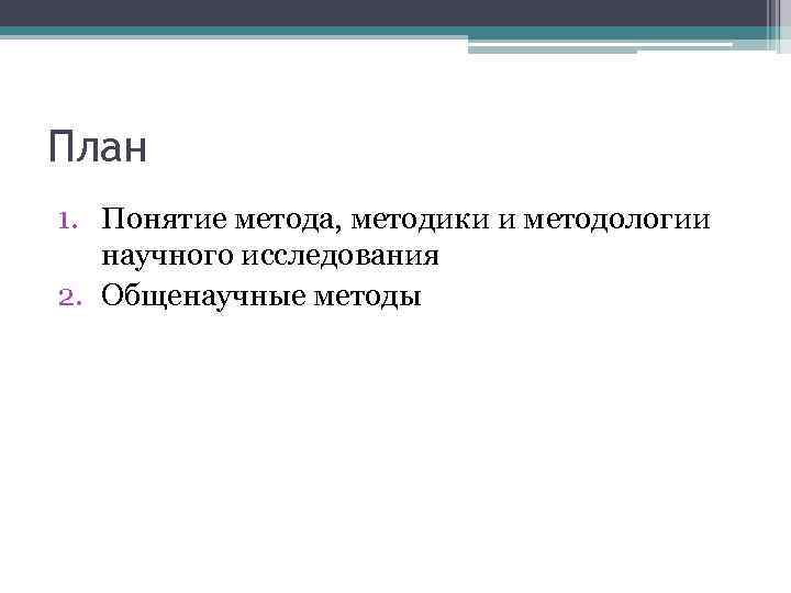 План 1. Понятие метода, методики и методологии научного исследования 2. Общенаучные методы 