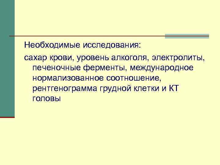 Необходимые исследования: сахар крови, уровень алкоголя, электролиты, печеночные ферменты, международное нормализованное соотношение, рентгенограмма грудной